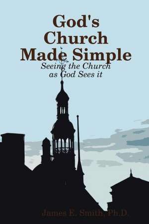 God's Church Made Simple de Ph. D. James E. Smith