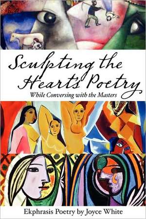 Sculpting the Heart's Poetry - While Conversing with the Masters de Joyce White