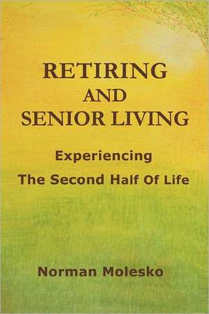 Retiring and Senior Living...Experiencing the Second Half of Life de Norman Molesko