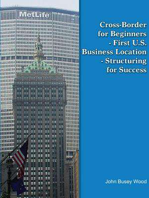 Cross-Border for Beginners - First U.S. Business Location - Structuring for Success de John Busey Wood