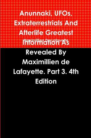 Anunnaki, UFOs, Extraterrestrials And Afterlife Greatest Information As Revealed By Maximillien de Lafayette. Part 3. 4th Edition de Maximillien De Lafayette