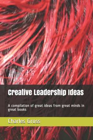 Creative Leadership Ideas: A compilation of great ideas from great minds in great books de Charles Gross