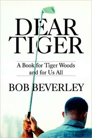 Dear Tiger: A Book for Tiger Woods and for Us All de Bob Beverley