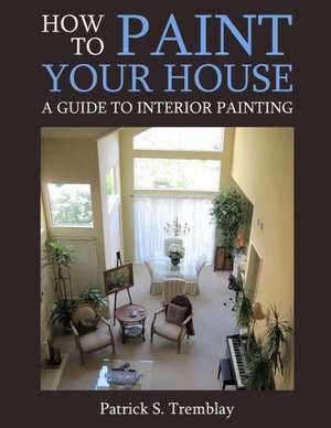 How to Paint Your House: A Guide to Interior Painting de Patrick S. Tremblay