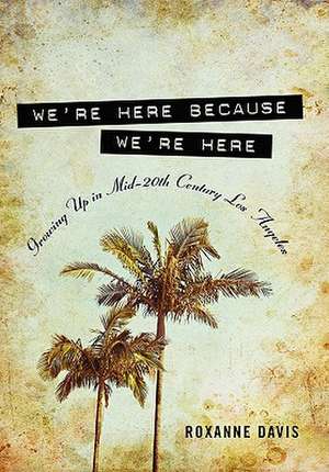 We're Here Because We're Here: Growing Up in Mid-20th Century Los Angeles de Roxanne Davis