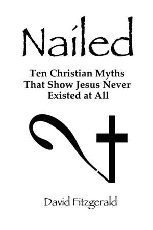 Nailed: Ten Christian Myths That Show Jesus Never Existed at All de David Fitzgerald