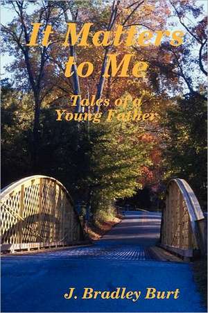 It Matters to Me: Tales of a Young Father de J. Bradley Burt