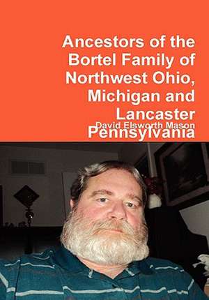 Ancestors of the Bortel Family of Northwest Ohio, Michigan and Lancaster Pennsylvania de David Elsworth Mason