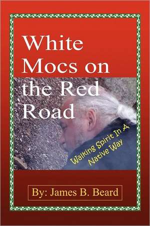 White Mocs on the Red Road / Walking Spirit in a Native Way de James B. Beard