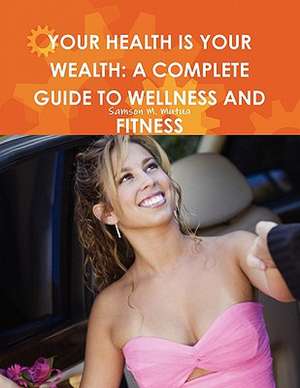 Your Health Is Your Wealth: A Complete Guide to Wellness and Fitness de Samson M. Mutua