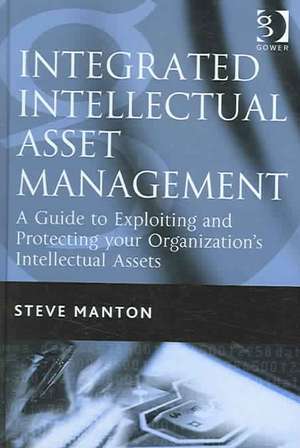 Integrated Intellectual Asset Management: A Guide to Exploiting and Protecting your Organization's Intellectual Assets de Steve Manton