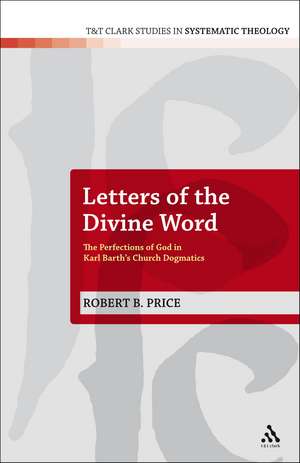 Letters of the Divine Word: The Perfections of God in Karl Barth's Church Dogmatics de Dr Robert B. Price