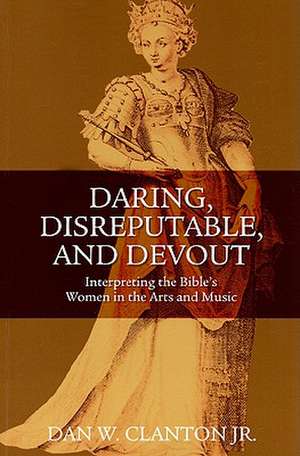 Daring, Disreputable and Devout: Interpreting the Hebrew Bible's Women in the Arts and Music de Jr. Dan W. Clanton