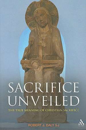 Sacrifice Unveiled: The True Meaning of Christian Sacrifice de Professor Emeritus Robert J. Daly