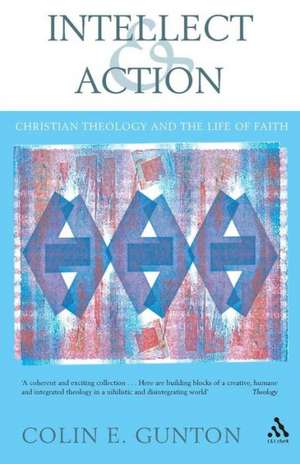 Intellect and Action: Elucidations on Christian Theology and the Life of Faith de Colin E. Gunton