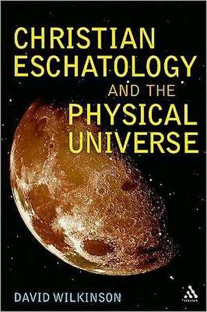 Christian Eschatology and the Physical Universe de Rev Dr David Wilkinson