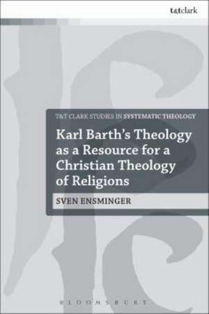 Karl Barth S Theology as a Resource for a Christian Theology of Religions de Sven Ensminger