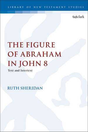 The Figure of Abraham in John 8: Text and Intertext de Dr Ruth Sheridan