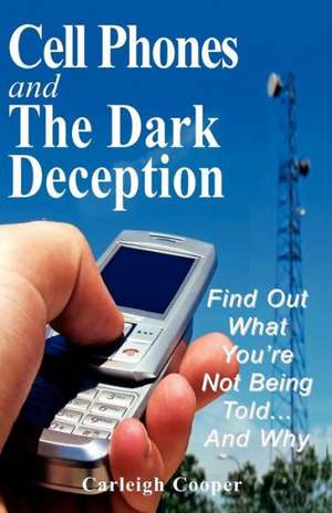 Cell Phones and the Dark Deception: Find Out What You're Not Being Told...and Why de Carleigh Cooper