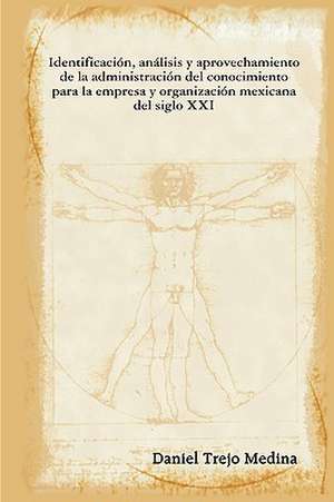 Identificacin, Anlisis y Aprovechamiento de La Administracin del Conocimiento Para La Empresa y Organizacin Mexicana del Siglo XXI de Daniel Trejo Medina