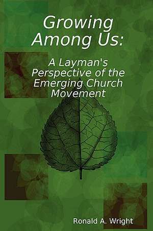 Growing Among Us: A Layman's Perspective of the Emerging Church Movement de Ronald Wright