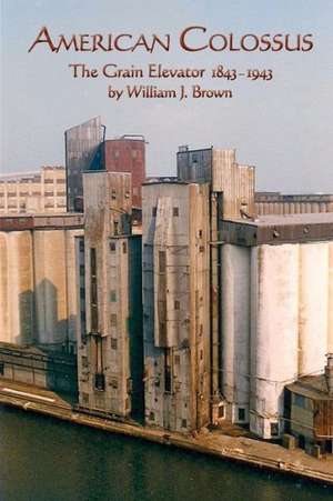 American Colossus: The Grain Elevator, 1843 to 1943 de William J. Brown