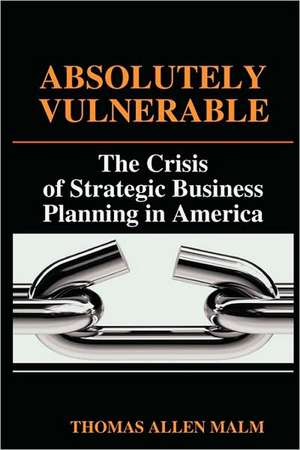 Absolutely Vulnerable, the Crisis of Strategic Business Planning in America de Thomas Malm