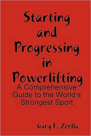 Starting and Progressing in Powerlifting: A Comprehensive Guide to the World's Strongest Sport de Gary F. Zeolla