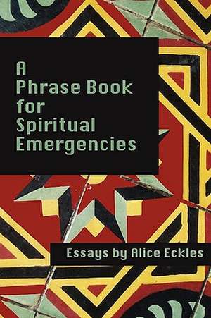 A Phrasebook for Spiritual Emergencies: Essays de Alice Eckles