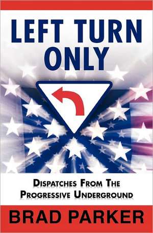 Left Turn Only: Dispatches from the Progressive Underground de Brad Parker