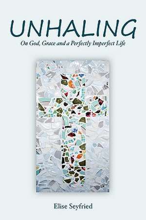 Unhaling: On God, Grace and a Perfectly Imperfect Life de Elise Seyfried