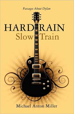 Hard Rain/Slow Train: Passages about Dylan de Michael Anton Miller