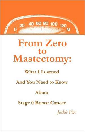 From Zero to Mastectomy: What I Learned and You Need to Know about Stage 0 Breast Cancer de Jackie Fox