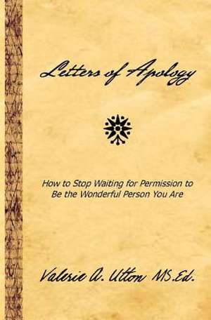 Letters of Apology: How to Stop Waiting for Permission to Be the Wonderful Person You Are de Valerie A. Utton MS Ed