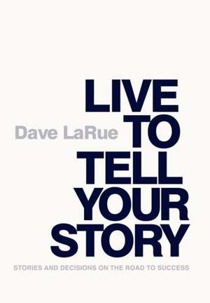 Live to Tell Your Story: Stories and Decisions on the Road to Success de Dave Larue