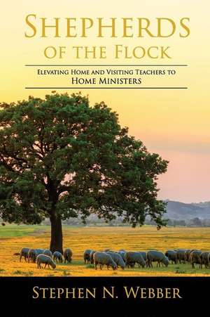 Shepherds of the Flock: Elevating Home and Visiting Teachers to Home Ministers de Stephen N. Webber