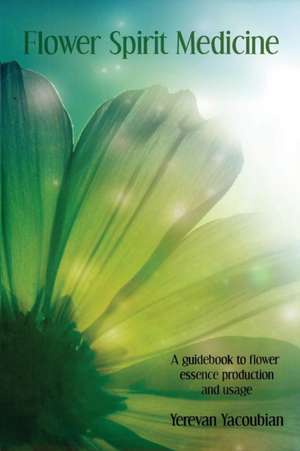 Flower Spirit Medicine, A Guidebook to Flower Essence Production and Usage de Yerevan Yacoubian