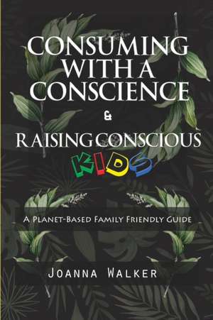 Consuming With a Conscience and Raising Conscious Kids ( "A Plant-Based Family Friendly Guide" ) de Joanna Walker