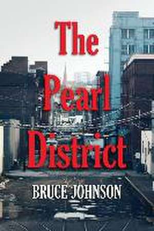 The Pearl District: Placemaking From The Ground Up de Bruce Johnson