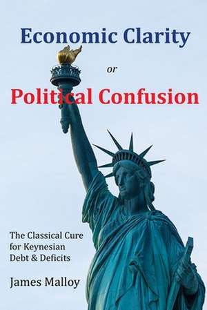 Economic Clarity or Political Confusion: The Classical Cure for Keynesian Debt & Deficits de James Malloy