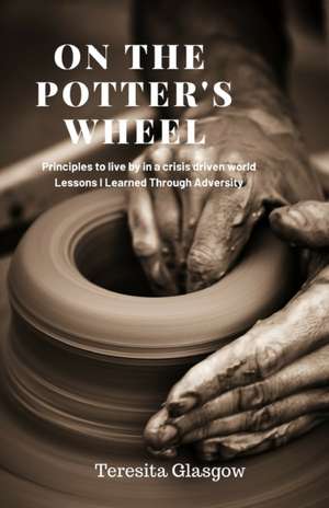 On The Potter's Wheel: Principles to Live by in a Crisis Driven World de Teresita Glasgow