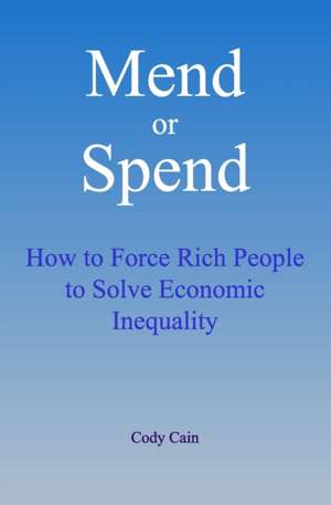 Mend or Spend: How to Force Rich People to Solve Economic Inequality de Cody Cain