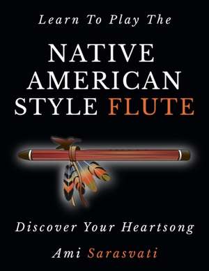 Learn To Play The Native American Style Flute: Discover Your Heartsong de Ami Sarasvati