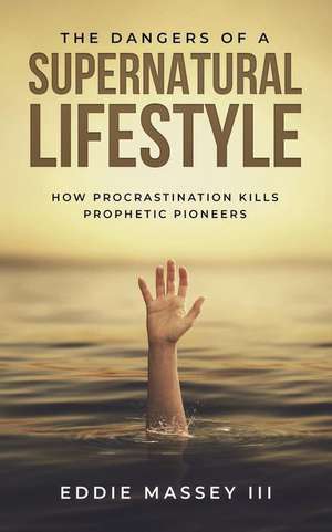 The Dangers of a Supernatural Lifestyle: How Procrastination Kills Prophetic Pioneers de Eddie Ezekiel Massey III