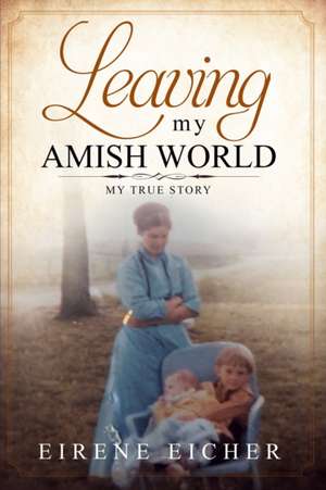 Leaving My Amish World: My True Story de Eirene Eicher