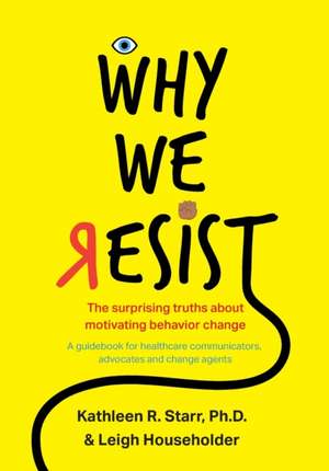 Why We Resist: The Surprising Truths about Behavior Change: A Guidebook for Healthcare Communicators, Advocates and Change Agents de Kathleen Starr