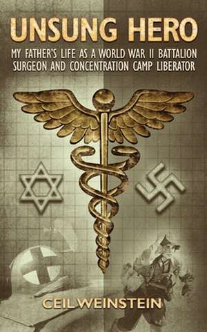 Unsung Hero: My Father's Life as a World War II Battalion Surgeon and Concentration Camp Liberator de Ceil Weinstein