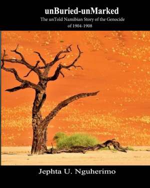 unBuried-unMarked: The unTold Namibian Story of the Genocide of 1904-1908: Pieces and Pains of the Struggle for Justice de Jephta Nguherimo