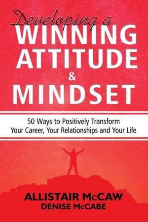 Developing A Winning Attitude and Mindset: 50 Ways to Positively Transform Your Career, Your Relationships and Your Life de Allistair McCaw