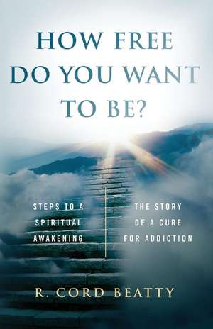 How Free Do You Want To Be?: The Story Of A Cure For Addiction de R. Cord Beatty